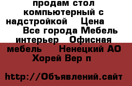 продам стол компьютерный с надстройкой. › Цена ­ 2 000 - Все города Мебель, интерьер » Офисная мебель   . Ненецкий АО,Хорей-Вер п.